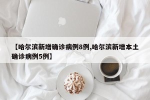 【哈尔滨新增确诊病例8例,哈尔滨新增本土确诊病例5例】