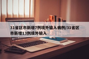 31省区市新增7例境外输入病例/31省区市新增13例境外输入