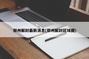 郑州解封最新消息(郑州解封区域图)