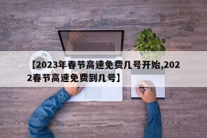 【2023年春节高速免费几号开始,2022春节高速免费到几号】