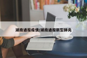 湖南通报疫情/湖南通报新型肺炎