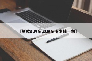 【新款suv车,suv车多少钱一台】