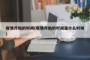 疫情开始的时间(疫情开始的时间是什么时候)