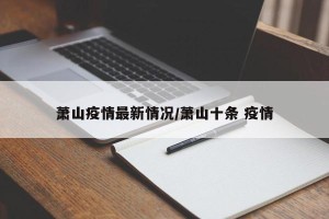 萧山疫情最新情况/萧山十条 疫情