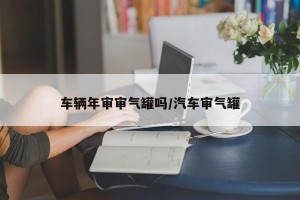 车辆年审审气罐吗/汽车审气罐