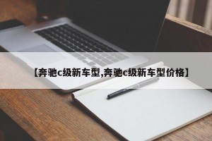 【奔驰c级新车型,奔驰c级新车型价格】