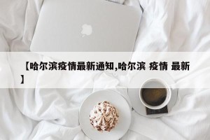 【哈尔滨疫情最新通知,哈尔滨 疫情 最新】