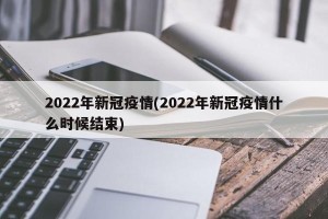 2022年新冠疫情(2022年新冠疫情什么时候结束)