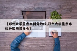 【郑州大学重点本科分数线,郑州大学重点本科分数线是多少】