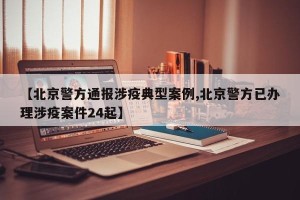 【北京警方通报涉疫典型案例,北京警方已办理涉疫案件24起】