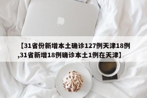 【31省份新增本土确诊127例天津18例,31省新增18例确诊本土1例在天津】