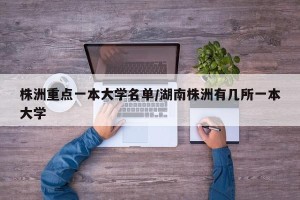 株洲重点一本大学名单/湖南株洲有几所一本大学