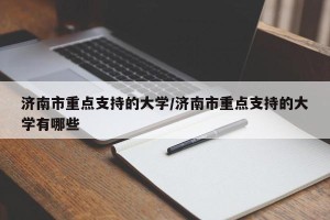 济南市重点支持的大学/济南市重点支持的大学有哪些