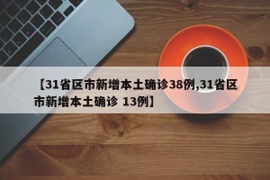 【31省区市新增本土确诊38例,31省区市新增本土确诊 13例】