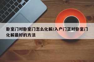 卧室门对卧室门怎么化解/入户门正对卧室门化解最好的方法