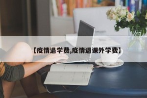 【疫情退学费,疫情退课外学费】