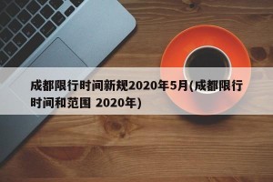 成都限行时间新规2020年5月(成都限行时间和范围 2020年)