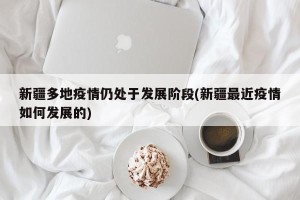 新疆多地疫情仍处于发展阶段(新疆最近疫情如何发展的)