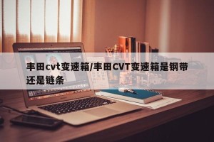 丰田cvt变速箱/丰田CVT变速箱是钢带还是链条