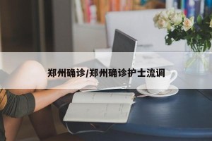 郑州确诊/郑州确诊护士流调