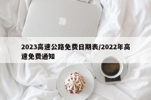 2023高速公路免费日期表/2022年高速免费通知
