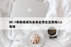BF.7毒株或成为未来全球主流毒株/cz毒株