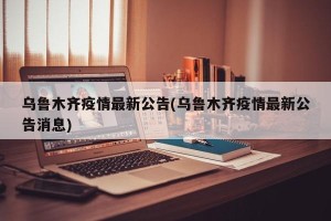 乌鲁木齐疫情最新公告(乌鲁木齐疫情最新公告消息)