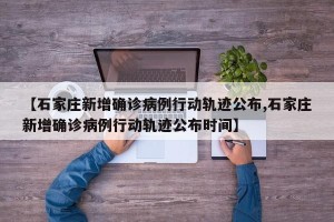 【石家庄新增确诊病例行动轨迹公布,石家庄新增确诊病例行动轨迹公布时间】