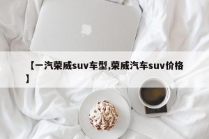 【一汽荣威suv车型,荣威汽车suv价格】
