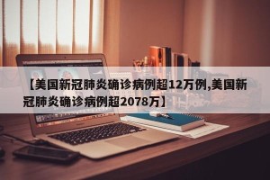 【美国新冠肺炎确诊病例超12万例,美国新冠肺炎确诊病例超2078万】