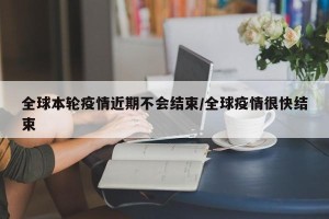 全球本轮疫情近期不会结束/全球疫情很快结束