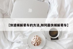 【快速缓解晕车的方法,如何最快缓解晕车】