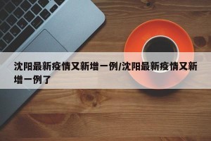 沈阳最新疫情又新增一例/沈阳最新疫情又新增一例了