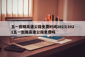 五一假期高速公路免费时间2023/2021五一假期高速公路免费吗