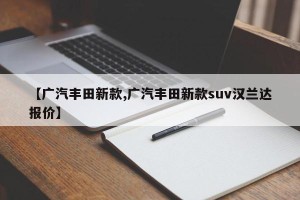 【广汽丰田新款,广汽丰田新款suv汉兰达报价】