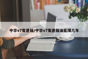 中华v7变速箱/中华v7变速箱油能撑几年