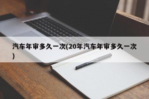 汽车年审多久一次(20年汽车年审多久一次)