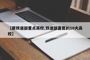 【原铁道部重点高校,铁道部直属的10大高校】