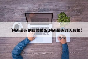 【陕西最近的疫情情况,陕西最近几天疫情】