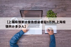 【上海疫情累计报告感染者超9万例,上海疫情共计多少人】
