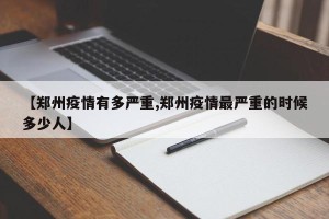 【郑州疫情有多严重,郑州疫情最严重的时候多少人】