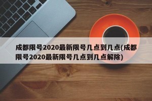 成都限号2020最新限号几点到几点(成都限号2020最新限号几点到几点解除)