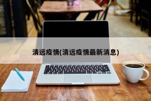 清远疫情(清远疫情最新消息)