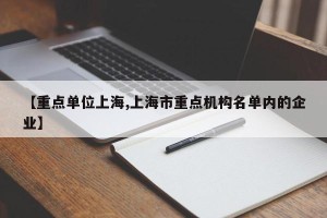 【重点单位上海,上海市重点机构名单内的企业】