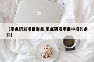 【重点研发项目财务,重点研发项目申报的条件】
