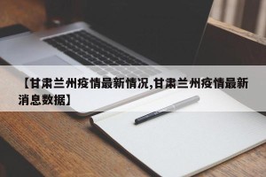 【甘肃兰州疫情最新情况,甘肃兰州疫情最新消息数据】