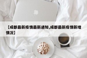 【成都最新疫情最新通知,成都最新疫情新增情况】
