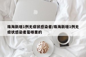 珠海新增1例无症状感染者/珠海新增1例无症状感染者是哪里的