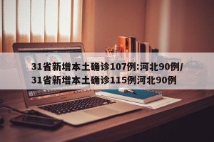 31省新增本土确诊107例:河北90例/31省新增本土确诊115例河北90例