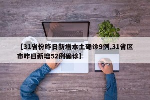 【31省份昨日新增本土确诊9例,31省区市昨日新增52例确诊】
